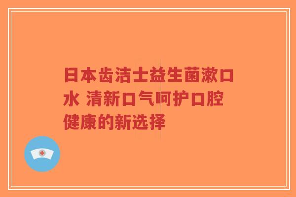 日本齿洁士益生菌漱口水 清新口气呵护口腔健康的新选择-第1张图片-超越 日本齿洁士益生菌漱口水 清新口气呵护口腔健康的新选择-第1张图片-超越