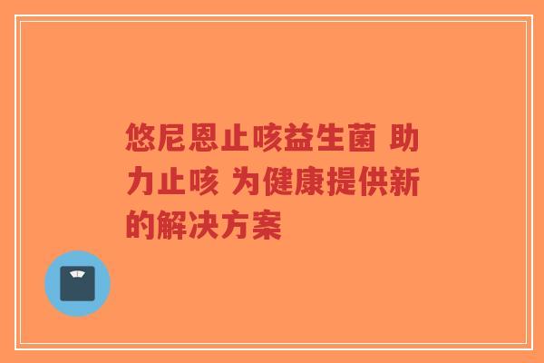 悠尼恩止咳益生菌 助力止咳 为健康提供新的解决方案-第1张图片-超越