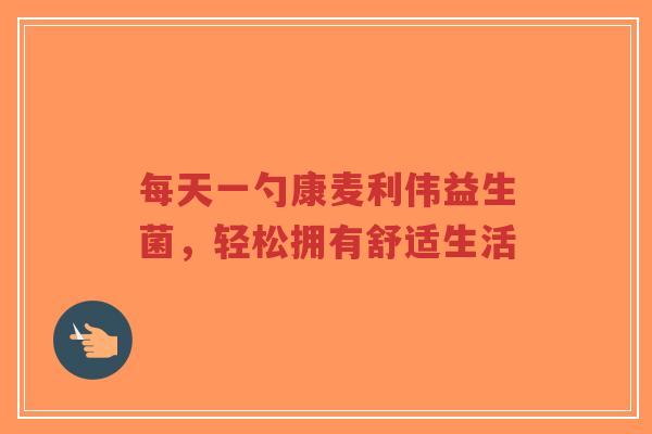 每天一勺康麦利伟益生菌,轻松拥有舒适生活-第1张图片-超越 每天一勺康麦利伟益生菌,轻松拥有舒适生活-第1张图片-超越