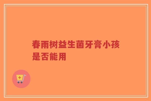 春雨树益生菌牙膏小孩是否能用-第1张图片-超越 春雨树益生菌牙膏小孩是否能用-第1张图片-超越