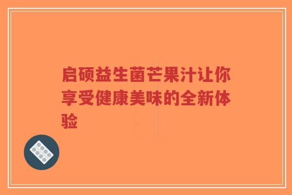 启硕益生菌芒果汁让你享受健康美味的全新体验-第1张图片-超越 启硕益生菌芒果汁让你享受健康美味的全新体验-第1张图片-超越