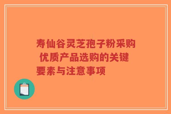 寿仙谷灵芝孢子粉采购 优质产品选购的关键要素与注意事项-第1张图片-超越 寿仙谷灵芝孢子粉采购 优质产品选购的关键要素与注意事项-第1张图片-超越