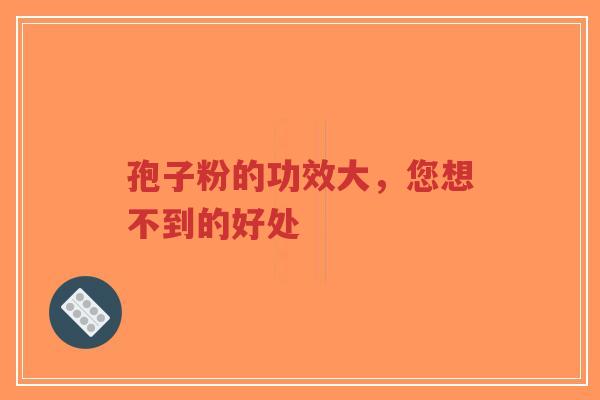 孢子粉的功效大,您想不到的好处-第1张图片-超越 孢子粉的功效大,您想不到的好处-第1张图片-超越