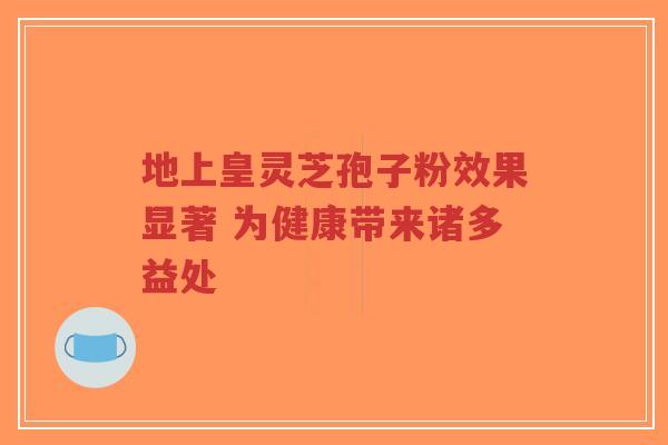 地上皇灵芝孢子粉效果显著 为健康带来诸多益处-第1张图片-超越 地上皇灵芝孢子粉效果显著 为健康带来诸多益处-第1张图片-超越