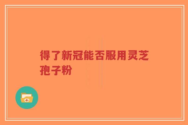 得了新冠能否服用灵芝孢子粉-第1张图片-超越 得了新冠能否服用灵芝孢子粉-第1张图片-超越