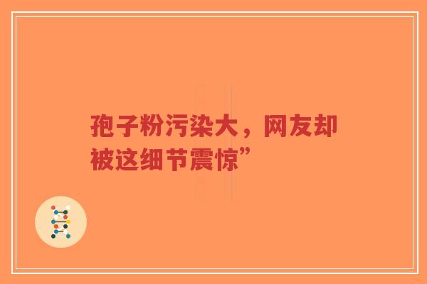 孢子粉污染大,网友却被这细节震惊”-第1张图片-超越 孢子粉污染大,网友却被这细节震惊”-第1张图片-超越