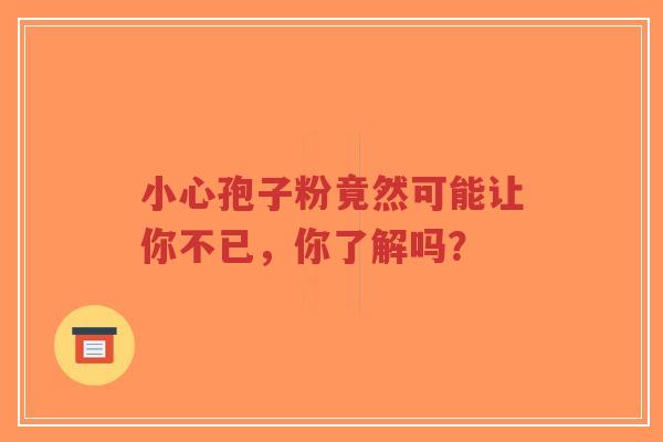 小心孢子粉竟然可能让你不已,你了解吗?-第1张图片-超越 小心孢子粉竟然可能让你不已,你了解吗?-第1张图片-超越
