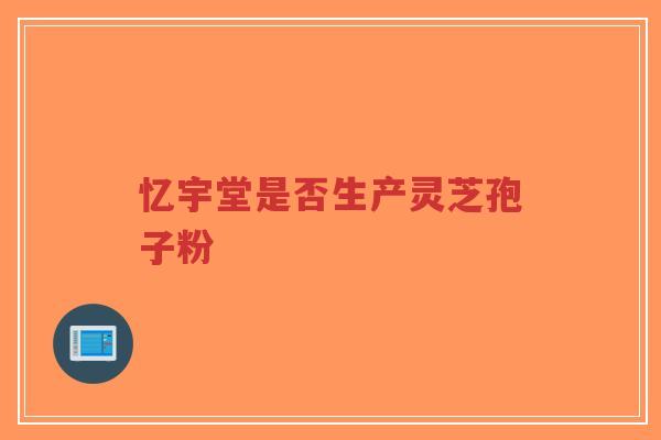 忆宇堂是否生产灵芝孢子粉-第1张图片-超越 忆宇堂是否生产灵芝孢子粉-第1张图片-超越