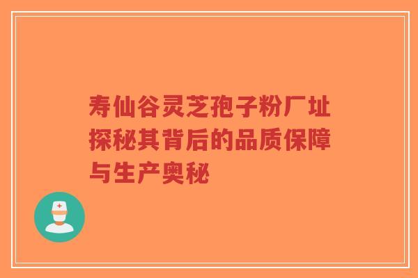 寿仙谷灵芝孢子粉厂址探秘其背后的品质保障与生产奥秘-第1张图片-超越 寿仙谷灵芝孢子粉厂址探秘其背后的品质保障与生产奥秘-第1张图片-超越