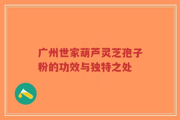 广州世家葫芦灵芝孢子粉的功效与独特之处-第1张图片-超越 广州世家葫芦灵芝孢子粉的功效与独特之处-第1张图片-超越