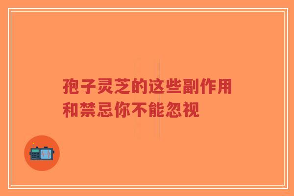 孢子灵芝的这些副作用和禁忌你不能忽视-第1张图片-超越 孢子灵芝的这些副作用和禁忌你不能忽视-第1张图片-超越