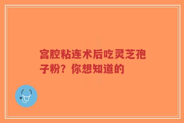 宫腔粘连术后吃灵芝孢子粉?你想知道的-第1张图片-超越 宫腔粘连术后吃灵芝孢子粉?你想知道的-第1张图片-超越