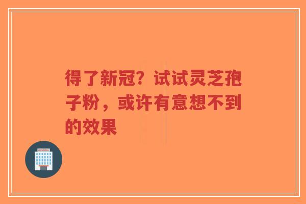 得了新冠?试试灵芝孢子粉,或许有意想不到的效果-第1张图片-超越 得了新冠?试试灵芝孢子粉,或许有意想不到的效果-第1张图片-超越