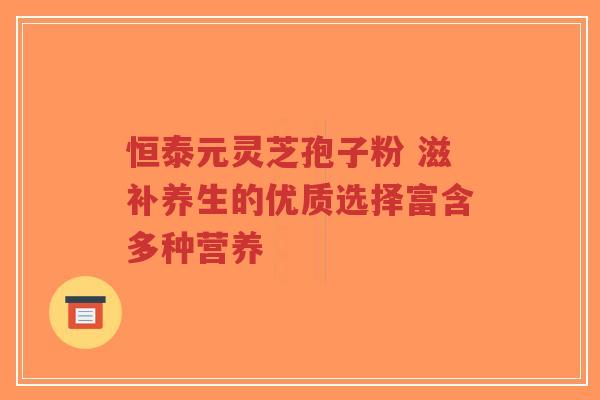 恒泰元灵芝孢子粉 滋补养生的优质选择富含多种营养-第1张图片-超越 恒泰元灵芝孢子粉 滋补养生的优质选择富含多种营养-第1张图片-超越