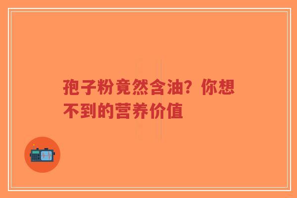 孢子粉竟然含油？你想不到的营养价值-第1张图片-超越