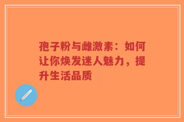 孢子粉与雌激素：如何让你焕发迷人魅力，提升生活品质-第1张图片-超越
