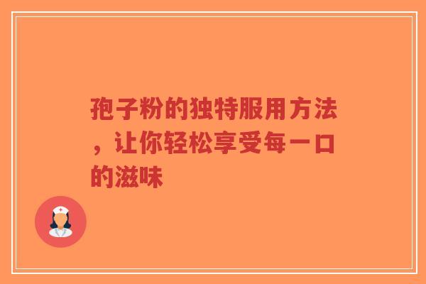 孢子粉的独特服用方法,让你轻松享受每一口的滋味-第1张图片-超越 孢子粉的独特服用方法,让你轻松享受每一口的滋味-第1张图片-超越