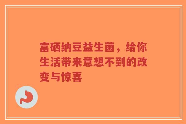 富硒纳豆益生菌,给你生活带来意想不到的改变与惊喜-第1张图片-超越 富硒纳豆益生菌,给你生活带来意想不到的改变与惊喜-第1张图片-超越