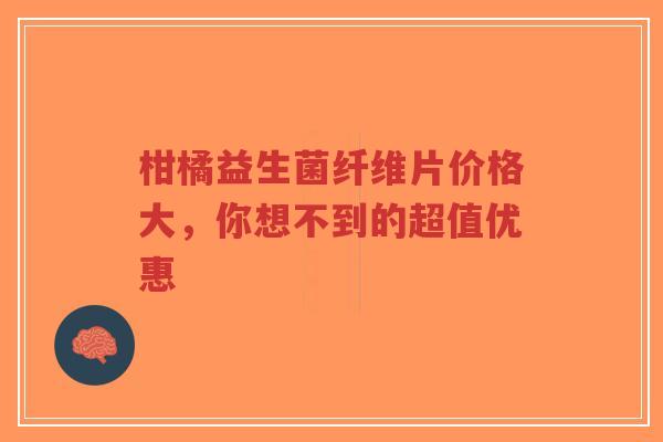 柑橘益生菌纤维片价格大,你想不到的超值优惠-第1张图片-超越 柑橘益生菌纤维片价格大,你想不到的超值优惠-第1张图片-超越