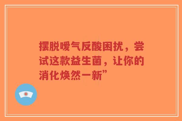 摆脱嗳气反酸困扰，尝试这款益生菌，让你的消化焕然一新”-第1张图片-超越