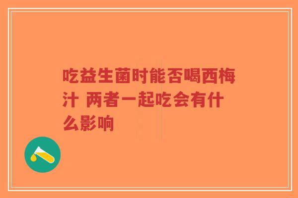 吃益生菌时能否喝西梅汁 两者一起吃会有什么影响-第1张图片-超越