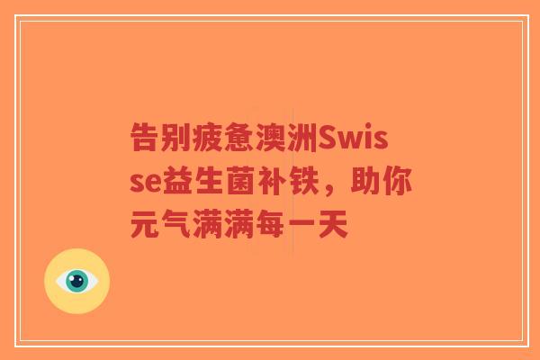 告别疲惫澳洲Swisse益生菌补铁,助你元气满满每一天-第1张图片-超越 告别疲惫澳洲Swisse益生菌补铁,助你元气满满每一天-第1张图片-超越