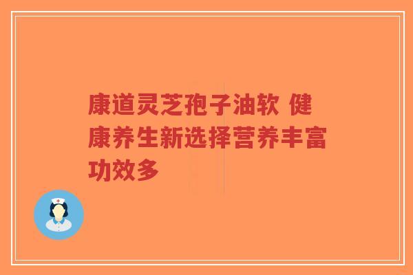 康道灵芝孢子油软 健康养生新选择营养丰富功效多-第1张图片-超越 康道灵芝孢子油软 健康养生新选择营养丰富功效多-第1张图片-超越