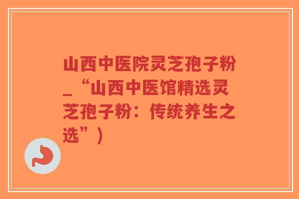 山西中医院灵芝孢子粉_“山西中医馆精选灵芝孢子粉:传统养生之选”)-第1张图片-超越 山西中医院灵芝孢子粉_“山西中医馆精选灵芝孢子粉:传统养生之选”)-第1张图片-超越