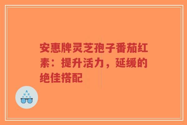 安惠牌灵芝孢子番茄红素:提升活力,延缓的绝佳搭配-第1张图片-超越 安惠牌灵芝孢子番茄红素:提升活力,延缓的绝佳搭配-第1张图片-超越