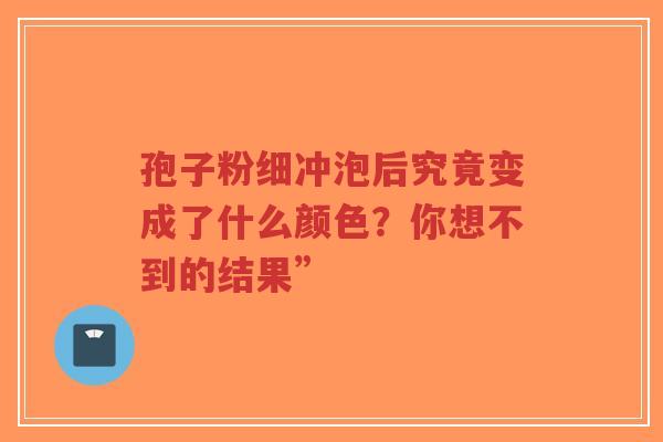 孢子粉细冲泡后究竟变成了什么颜色?你想不到的结果”-第1张图片-超越 孢子粉细冲泡后究竟变成了什么颜色?你想不到的结果”-第1张图片-超越
