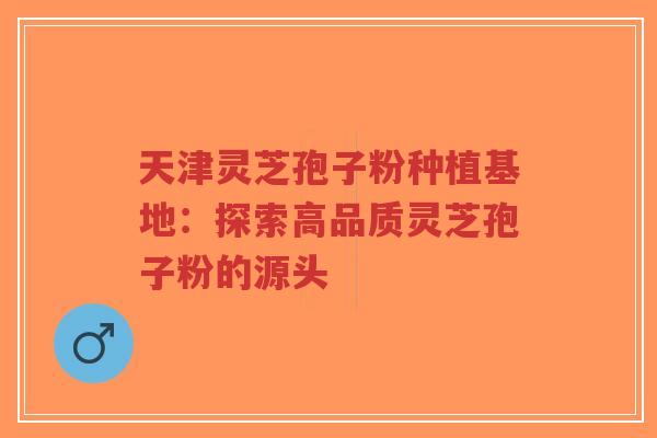天津灵芝孢子粉种植基地:探索高品质灵芝孢子粉的源头-第1张图片-超越 天津灵芝孢子粉种植基地:探索高品质灵芝孢子粉的源头-第1张图片-超越
