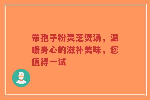 带孢子粉灵芝煲汤,温暖身心的滋补美味,您值得一试-第1张图片-超越 带孢子粉灵芝煲汤,温暖身心的滋补美味,您值得一试-第1张图片-超越