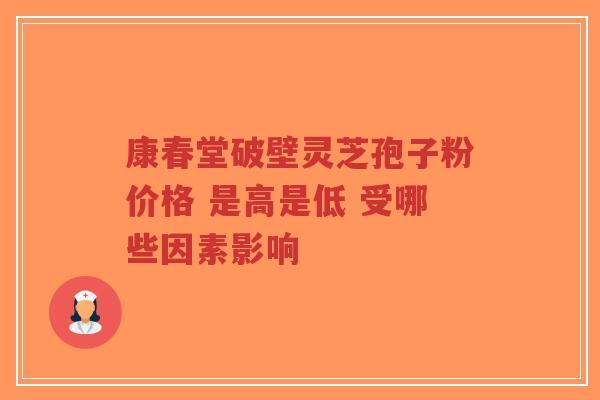 康春堂破壁灵芝孢子粉价格 是高是低 受哪些因素影响-第1张图片-超越 康春堂破壁灵芝孢子粉价格 是高是低 受哪些因素影响-第1张图片-超越