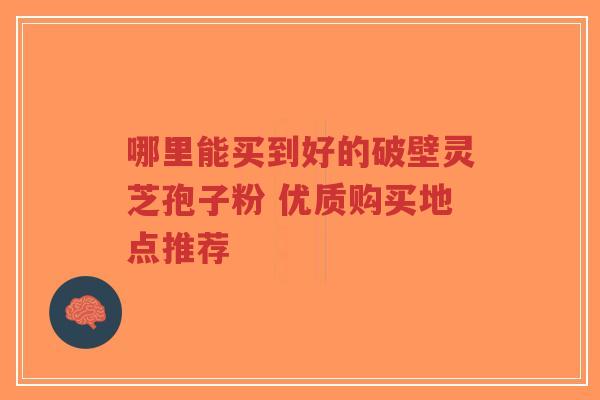 哪里能买到好的破壁灵芝孢子粉 优质购买地点推荐-第1张图片-超越 哪里能买到好的破壁灵芝孢子粉 优质购买地点推荐-第1张图片-超越