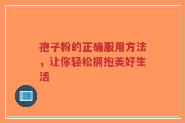 孢子粉的正确服用方法,让你轻松拥抱美好生活-第1张图片-超越 孢子粉的正确服用方法,让你轻松拥抱美好生活-第1张图片-超越