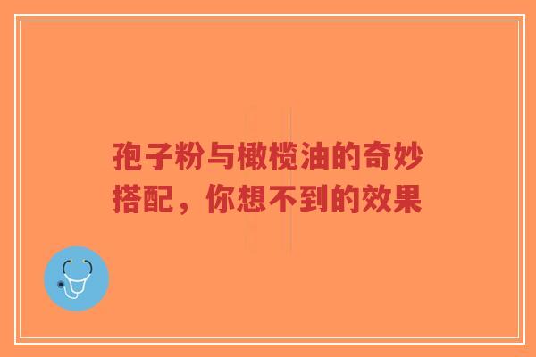 孢子粉与橄榄油的奇妙搭配,你想不到的效果-第1张图片-超越 孢子粉与橄榄油的奇妙搭配,你想不到的效果-第1张图片-超越