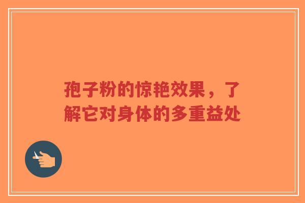 孢子粉的惊艳效果,了解它对身体的多重益处-第1张图片-超越 孢子粉的惊艳效果,了解它对身体的多重益处-第1张图片-超越