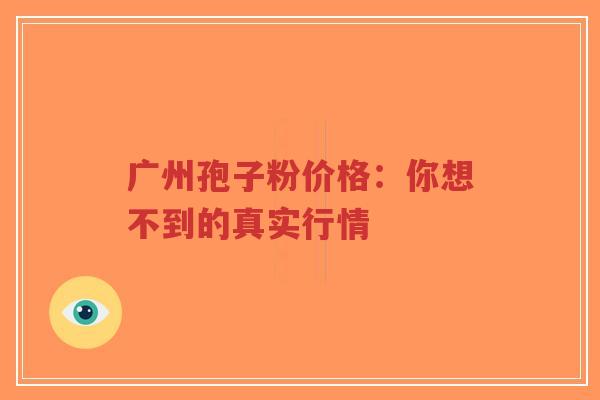 广州孢子粉价格：你想不到的真实行情-第1张图片-超越
