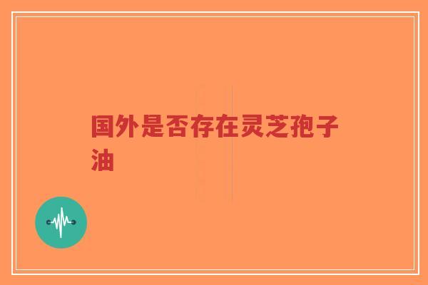 国外是否存在灵芝孢子油-第1张图片-超越 国外是否存在灵芝孢子油-第1张图片-超越