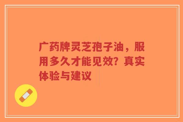 广药牌灵芝孢子油,服用多久才能见效?真实体验与建议-第1张图片-超越 广药牌灵芝孢子油,服用多久才能见效?真实体验与建议-第1张图片-超越
