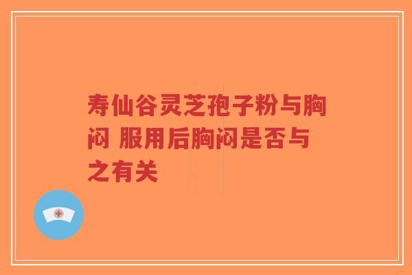 寿仙谷灵芝孢子粉与胸闷 服用后胸闷是否与之有关-第1张图片-超越 寿仙谷灵芝孢子粉与胸闷 服用后胸闷是否与之有关-第1张图片-超越