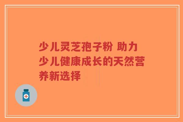 少儿灵芝孢子粉 助力少儿健康成长的天然营养新选择-第1张图片-超越 少儿灵芝孢子粉 助力少儿健康成长的天然营养新选择-第1张图片-超越