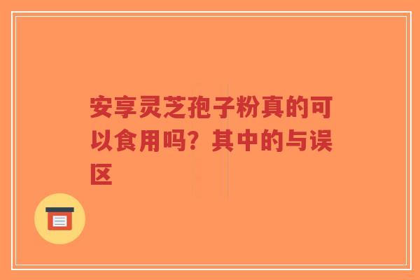 安享灵芝孢子粉真的可以食用吗?其中的与误区-第1张图片-超越 安享灵芝孢子粉真的可以食用吗?其中的与误区-第1张图片-超越