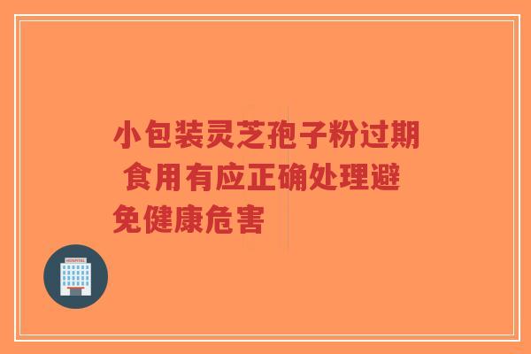 小包装灵芝孢子粉过期 食用有应正确处理避免健康危害-第1张图片-超越 小包装灵芝孢子粉过期 食用有应正确处理避免健康危害-第1张图片-超越