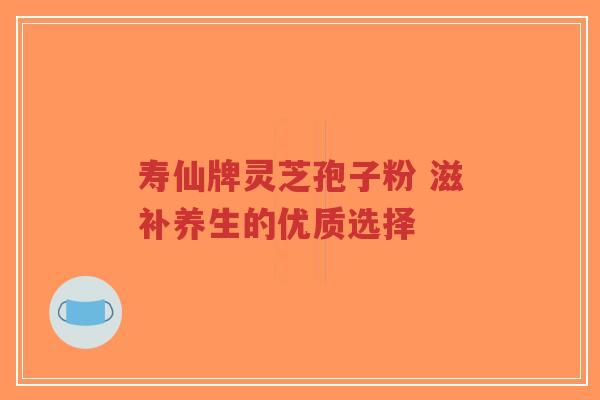 寿仙牌灵芝孢子粉 滋补养生的优质选择-第1张图片-超越 寿仙牌灵芝孢子粉 滋补养生的优质选择-第1张图片-超越