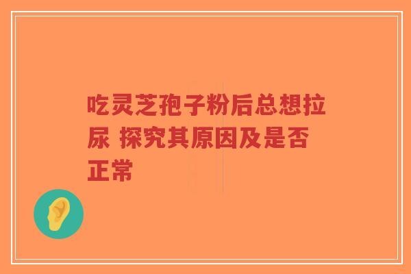 吃灵芝孢子粉后总想拉尿 探究其原因及是否正常-第1张图片-超越 吃灵芝孢子粉后总想拉尿 探究其原因及是否正常-第1张图片-超越