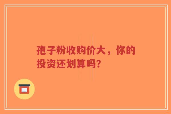 孢子粉收购价大,你的投资还划算吗?-第1张图片-超越 孢子粉收购价大,你的投资还划算吗?-第1张图片-超越