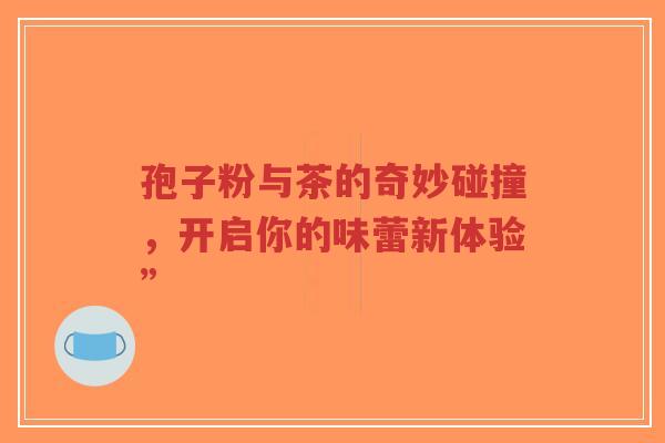 孢子粉与茶的奇妙碰撞,开启你的味蕾新体验”-第1张图片-超越 孢子粉与茶的奇妙碰撞,开启你的味蕾新体验”-第1张图片-超越