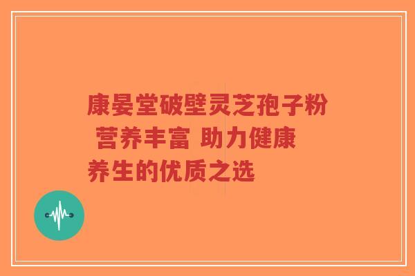 康晏堂破壁灵芝孢子粉 营养丰富 助力健康养生的优质之选-第1张图片-超越 康晏堂破壁灵芝孢子粉 营养丰富 助力健康养生的优质之选-第1张图片-超越