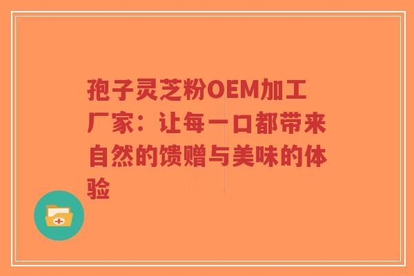 孢子灵芝粉OEM加工厂家:让每一口都带来自然的馈赠与美味的体验-第1张图片-超越 孢子灵芝粉OEM加工厂家:让每一口都带来自然的馈赠与美味的体验-第1张图片-超越
